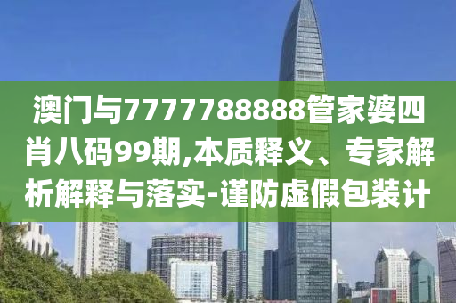 澳门与7777788888管家婆四肖八码99期,本质释义、专家解析解释与落实-谨防虚假包装计